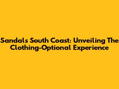 Sandals South Coast: Unveiling The Clothing-Optional Experience