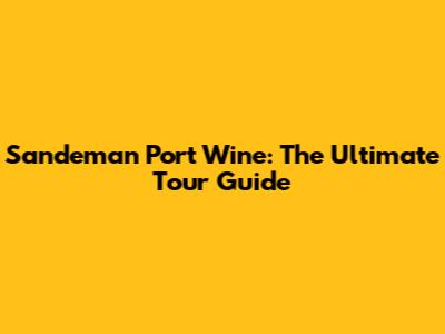 Sandeman Port Wine: The Ultimate Tour Guide