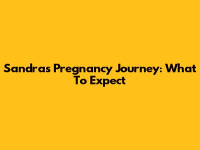 Sandra's Pregnancy Journey: What To Expect