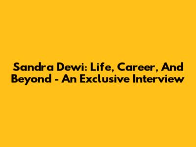 Sandra Dewi: Life, Career, And Beyond - An Exclusive Interview