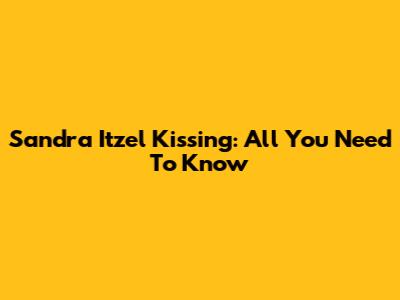 Sandra Itzel Kissing: All You Need To Know
