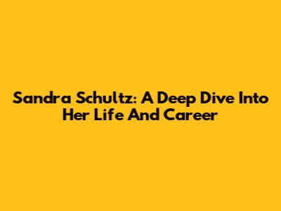 Sandra Schultz: A Deep Dive Into Her Life And Career