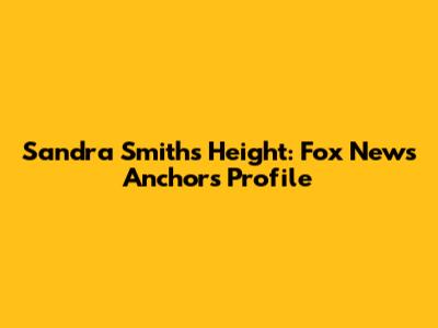 Sandra Smith's Height: Fox News Anchor's Profile
