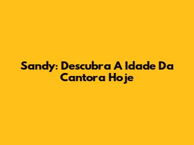 Sandy: Descubra A Idade Da Cantora Hoje