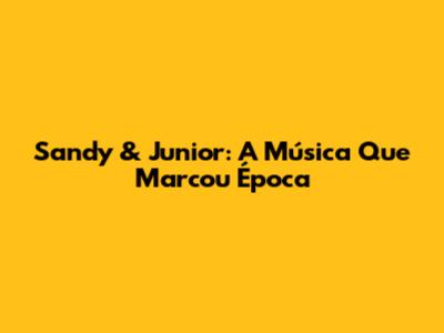 Sandy & Junior: A Música Que Marcou Época