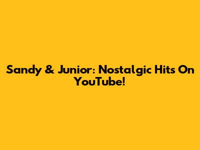 Sandy & Junior: Nostalgic Hits On YouTube!