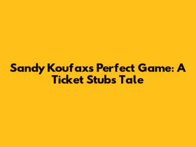 Sandy Koufax's Perfect Game: A Ticket Stub's Tale