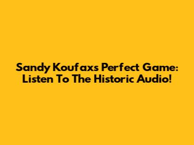 Sandy Koufax's Perfect Game: Listen To The Historic Audio!