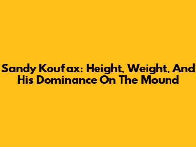Sandy Koufax: Height, Weight, And His Dominance On The Mound
