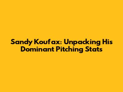 Sandy Koufax: Unpacking His Dominant Pitching Stats