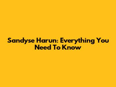 Sandyse Harun: Everything You Need To Know