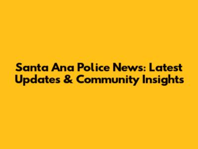 Santa Ana Police News: Latest Updates & Community Insights