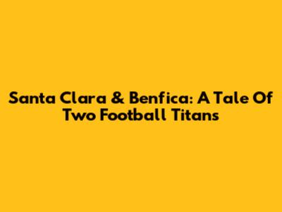 Santa Clara & Benfica: A Tale Of Two Football Titans