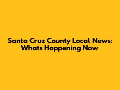 Santa Cruz County Local News: What's Happening Now