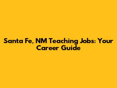 Santa Fe, NM Teaching Jobs: Your Career Guide