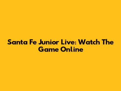 Santa Fe Junior Live: Watch The Game Online
