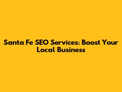 Santa Fe SEO Services: Boost Your Local Business