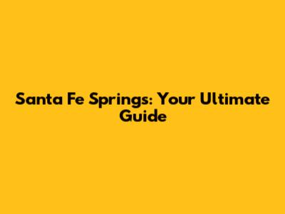 Santa Fe Springs: Your Ultimate Guide