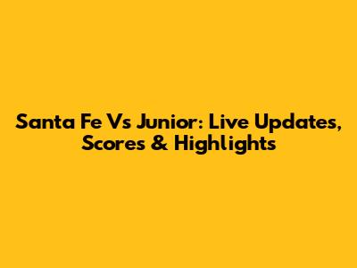 Santa Fe Vs Junior: Live Updates, Scores & Highlights