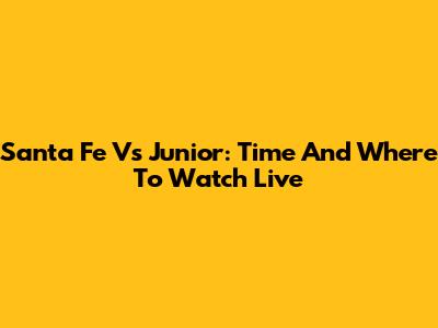 Santa Fe Vs Junior: Time And Where To Watch Live