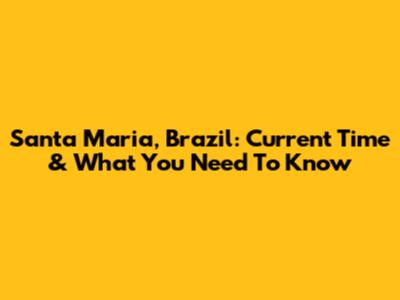 Santa Maria, Brazil: Current Time & What You Need To Know
