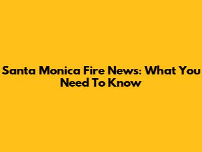 Santa Monica Fire News: What You Need To Know