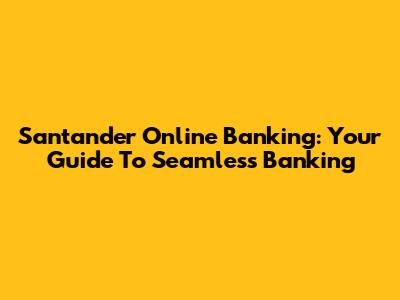 Santander Online Banking: Your Guide To Seamless Banking