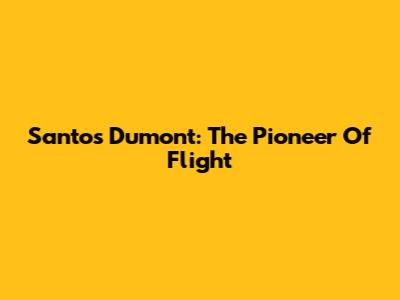 Santos Dumont: The Pioneer Of Flight