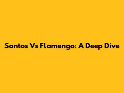 Santos Vs Flamengo: A Deep Dive