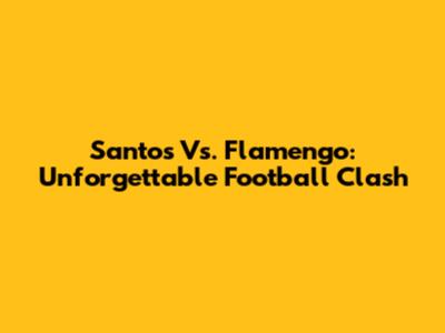 Santos Vs. Flamengo: Unforgettable Football Clash