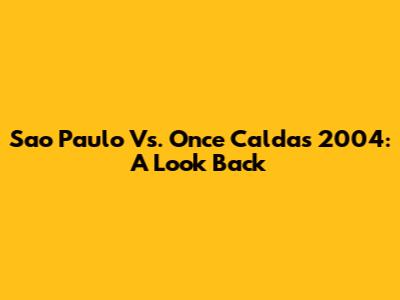 Sao Paulo Vs. Once Caldas 2004: A Look Back