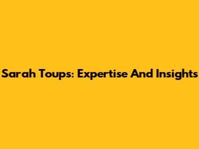 Sarah Toups: Expertise And Insights