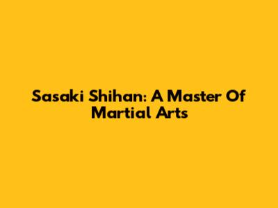 Sasaki Shihan: A Master Of Martial Arts