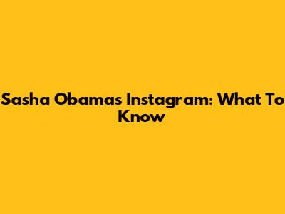 Sasha Obama's Instagram: What To Know
