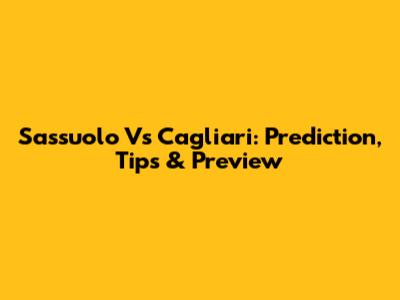 Sassuolo Vs Cagliari: Prediction, Tips & Preview