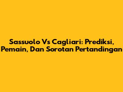Sassuolo Vs Cagliari: Prediksi, Pemain, Dan Sorotan Pertandingan