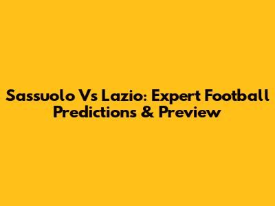 Sassuolo Vs Lazio: Expert Football Predictions & Preview