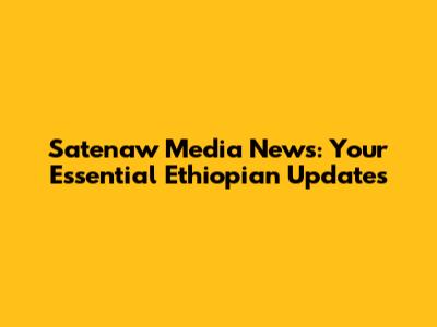Satenaw Media News: Your Essential Ethiopian Updates