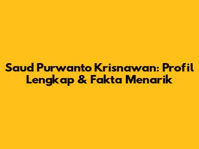 Saud Purwanto Krisnawan: Profil Lengkap & Fakta Menarik