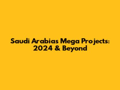 Saudi Arabia's Mega Projects: 2024 & Beyond