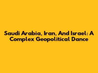 Saudi Arabia, Iran, And Israel: A Complex Geopolitical Dance