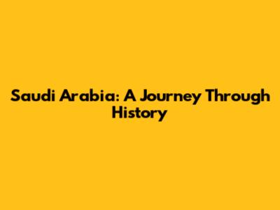 Saudi Arabia: A Journey Through History