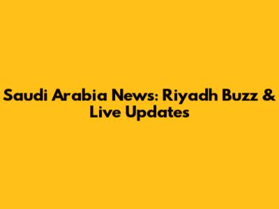 Saudi Arabia News: Riyadh Buzz & Live Updates