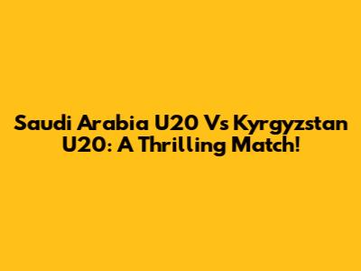 Saudi Arabia U20 Vs Kyrgyzstan U20: A Thrilling Match!