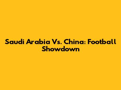 Saudi Arabia Vs. China: Football Showdown