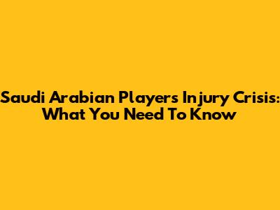 Saudi Arabian Players Injury Crisis: What You Need To Know