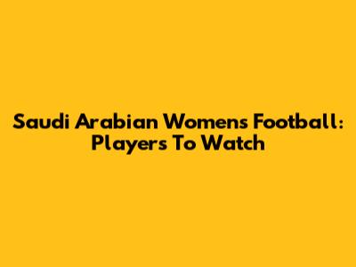 Saudi Arabian Women's Football: Players To Watch