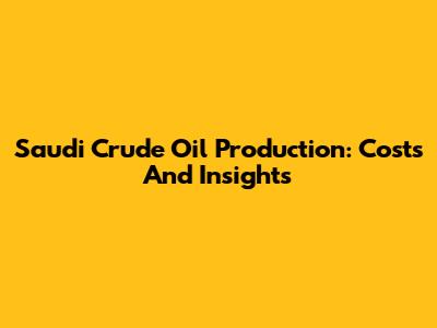 Saudi Crude Oil Production: Costs And Insights