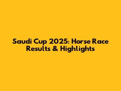 Saudi Cup 2025: Horse Race Results & Highlights
