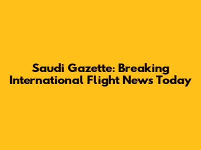 Saudi Gazette: Breaking International Flight News Today